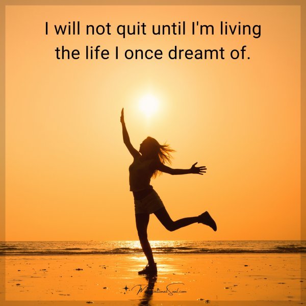 I will not quit until I'm living the life I once dreamt of.