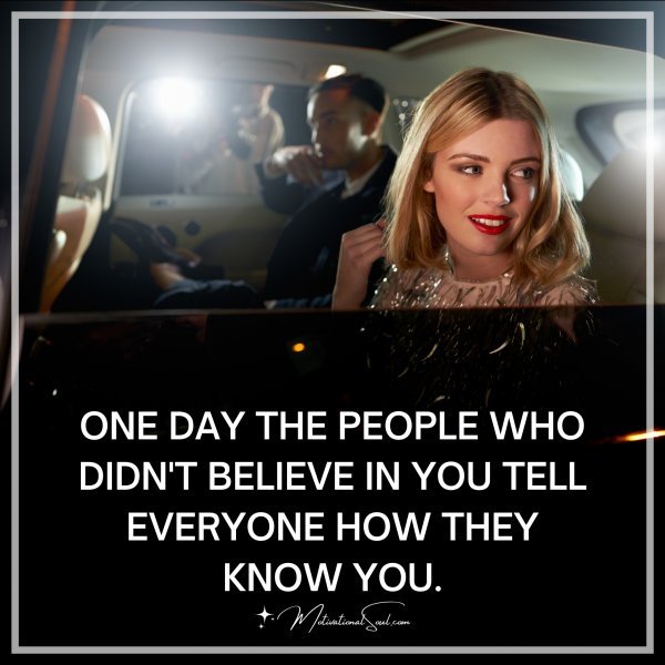 ONE DAY THE PEOPLE WHO DIDN'T BELIEVE IN YOU TELL EVERYONE HOW THEY KNOW YOU.