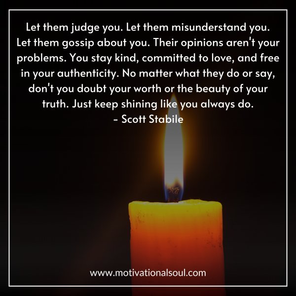 Let them judge you. Let them misunderstand you.
