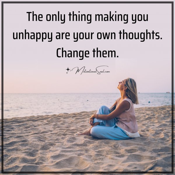 Quote: The only thing making you unhappy are your own thoughts ...