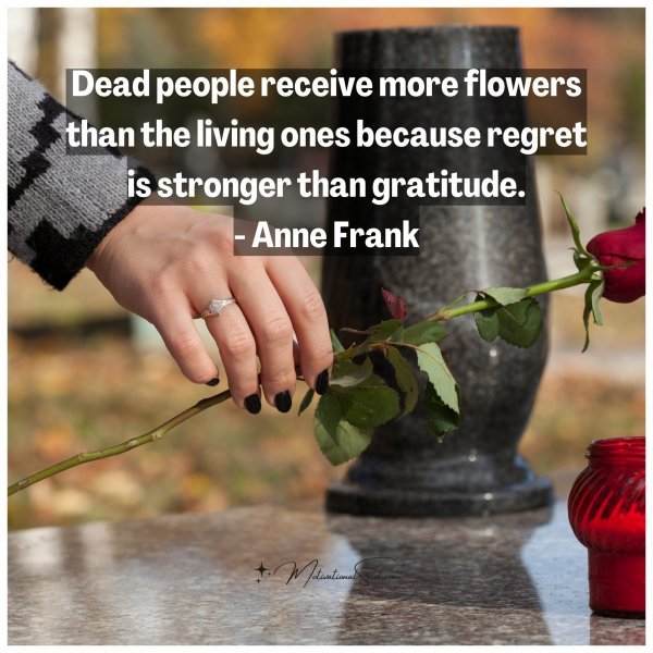 Quote Dead people receive more flowers than the living ones