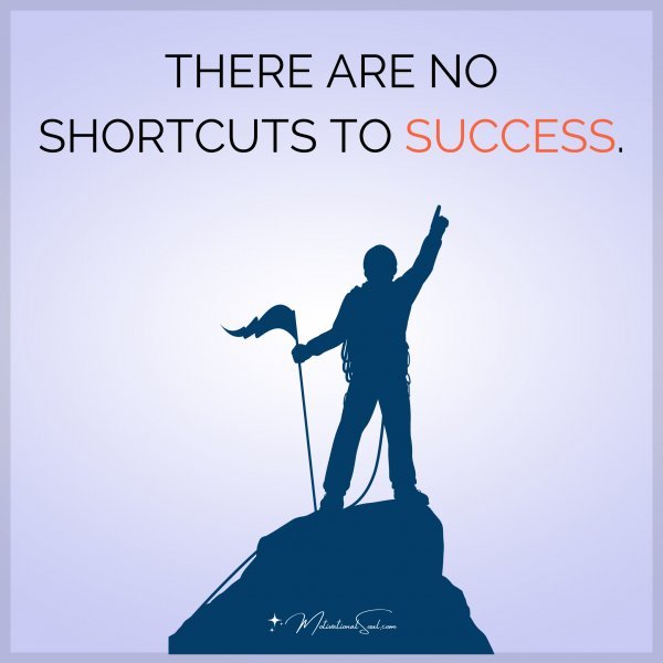 THERE ARE NO SHORTCUTS TO SUCCESS.
