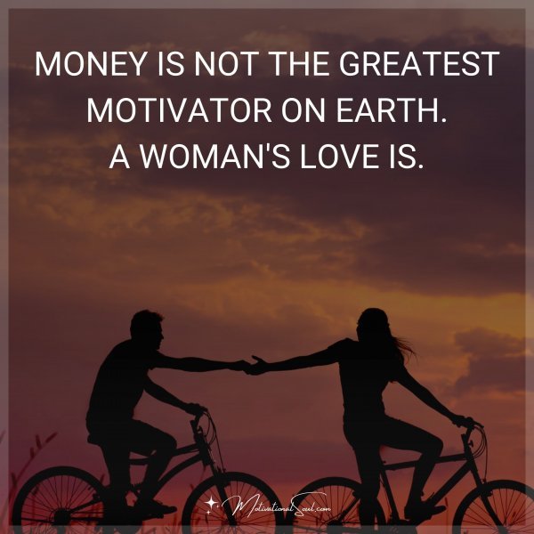 Quote: MONEY IS NOT THE GREATEST MOTIVATOR ON EARTH. A WOMANS ...