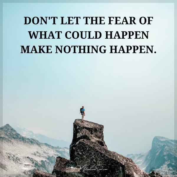 Quote: DON'T LET THE FEAR OF WHAT COULD HAPPEN MAKE NOTHING ...