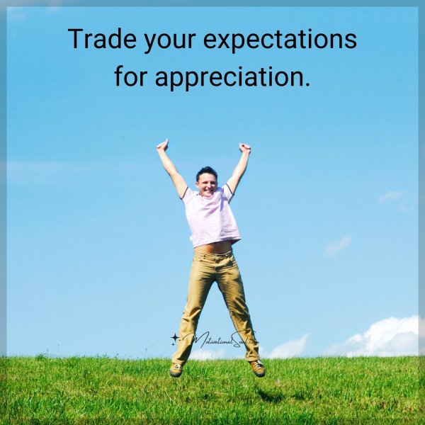 Trade your expectations for appreciation.