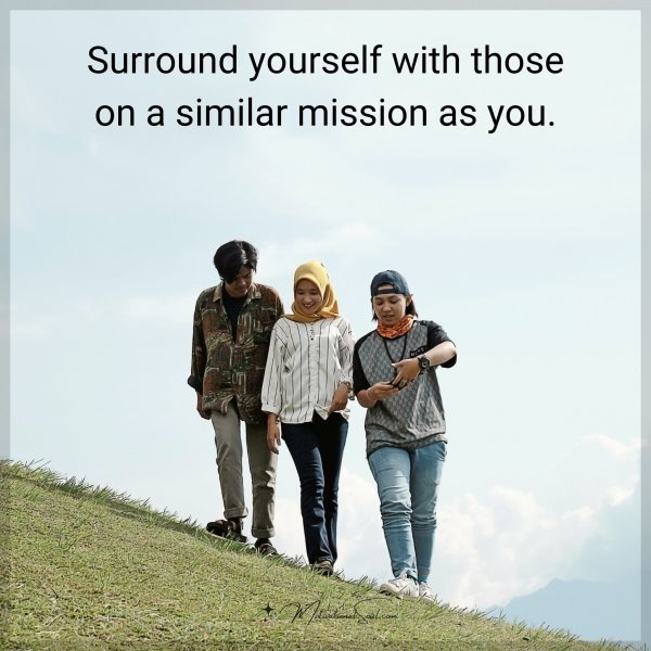 Surround yourself with those on a similar mission as you.