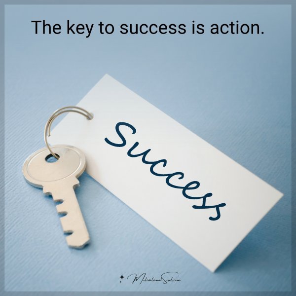 The key to success is action.