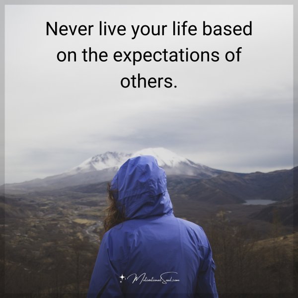 Never live your life based on the expectations of others.