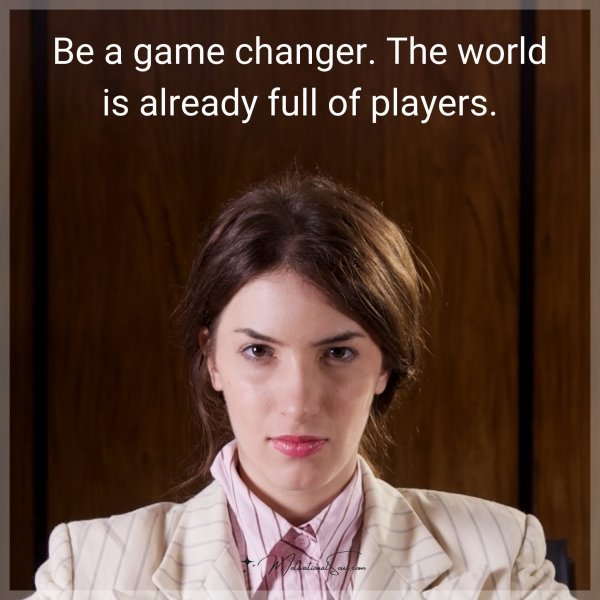 Be a game changer. The world is already full of players.
