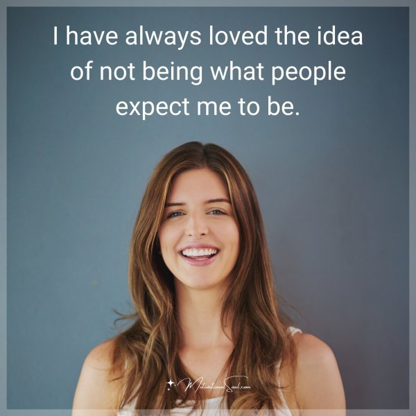 I have always loved the idea of not being what people expect me to be.
