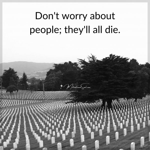 Don't worry about people; they'll all die.