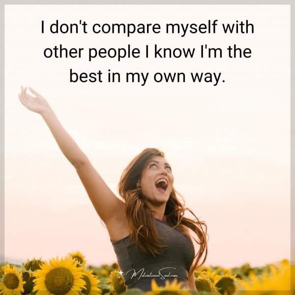 I don't compare myself with other people I know I'm the best in my own way.