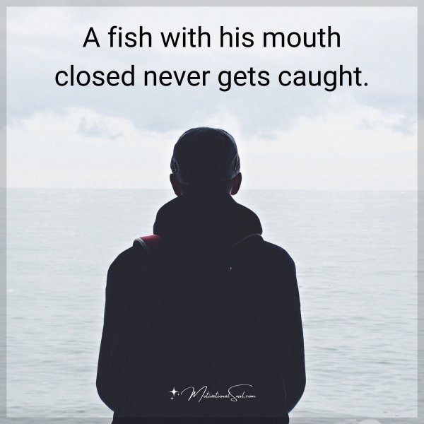 A fish with his mouth closed never gets caught.