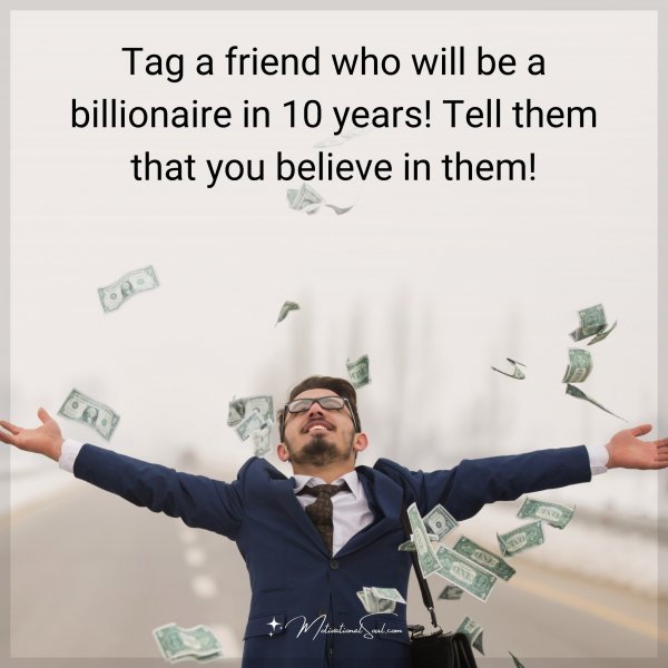Tag a friend who will be a billionaire in 10 years! Tell them that you believe in them!