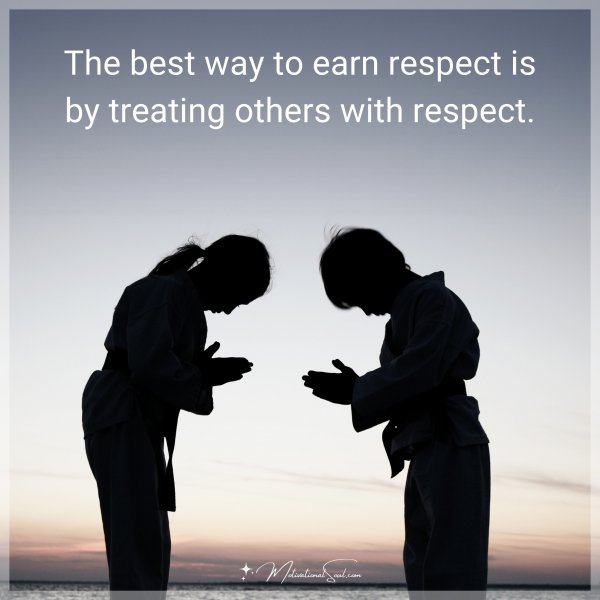 The best way to earn respect is by treating others with respect.