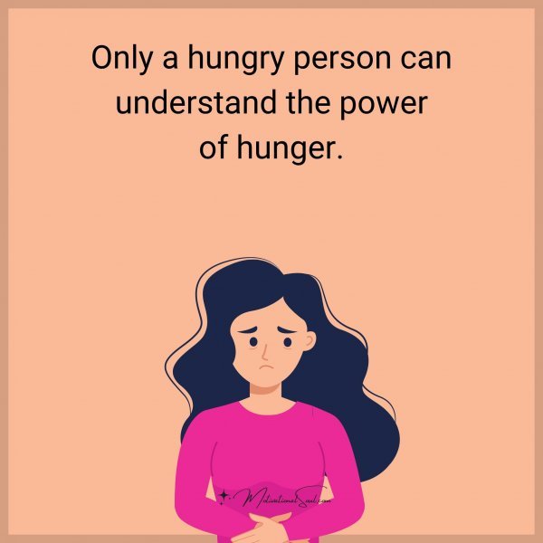 Only a hungry person can understand the power of hunger.