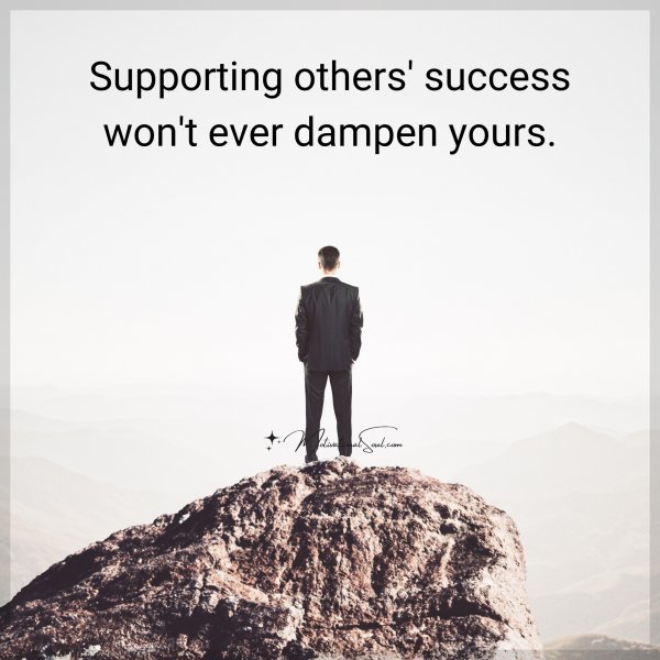 Supporting others' success won't ever dampen yours.