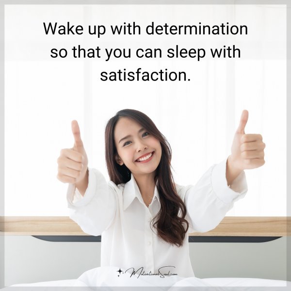 Wake up with determination so that you can sleep with satisfaction.
