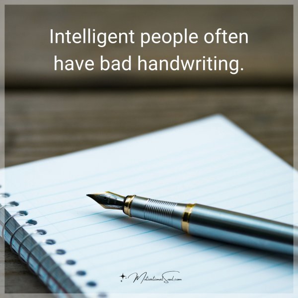 Intelligent people often have bad handwriting.