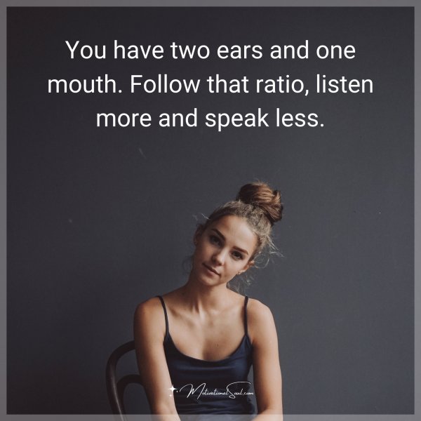 You have two ears and one mouth. Follow that ratio