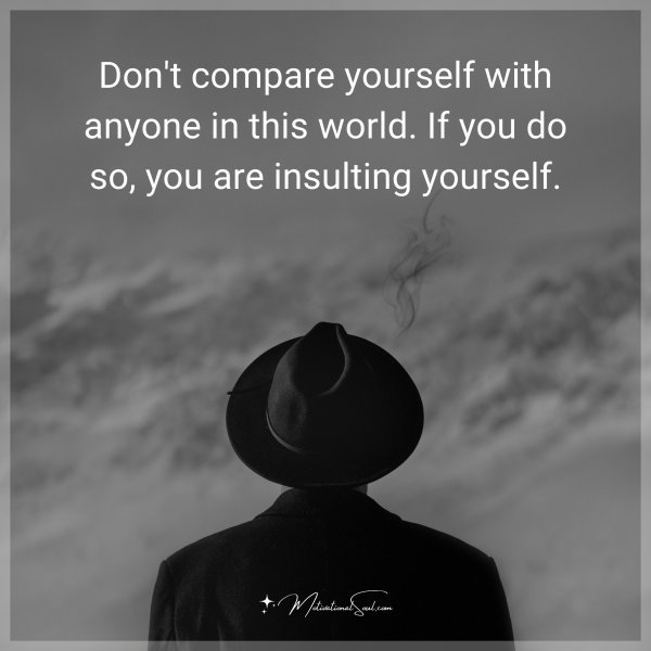 Don't compare yourself with anyone in this world. If you do so