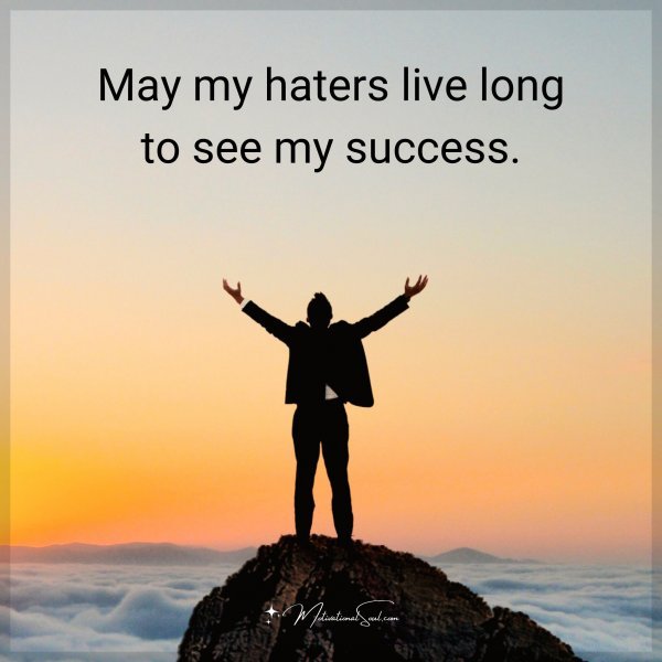 May my haters live long to see my success.