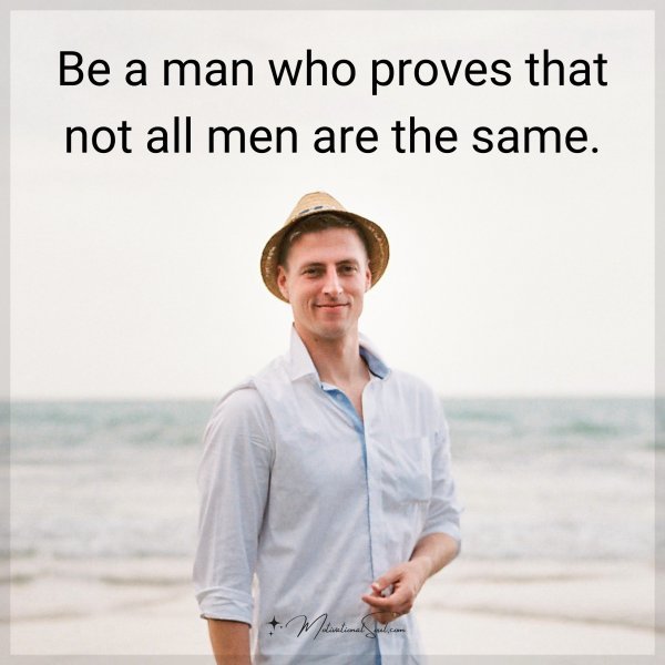 Be a man who proves that not all men are the same.