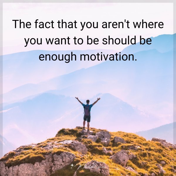 The fact that you aren't where you want to be should be enough motivation.