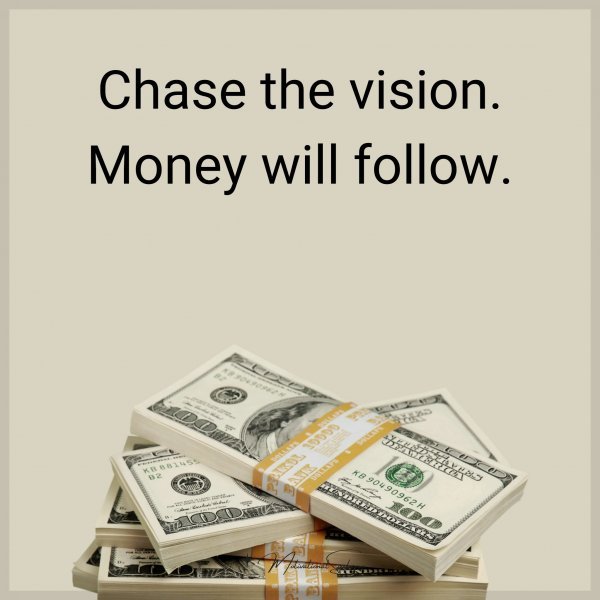 Chase the vision. Money will follow.
