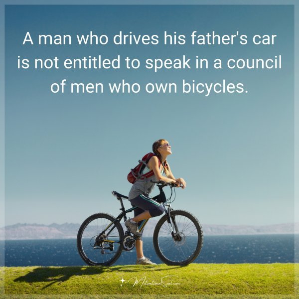 A man who drives his father's car is not entitled to speak in a council of men who own bicycles.