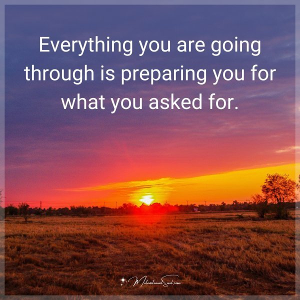 Everything you are going through is preparing you for what you asked for.