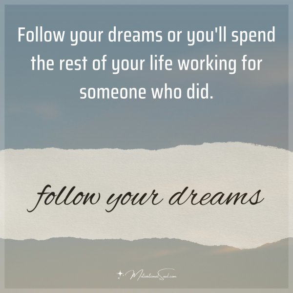 Follow your dreams or you'll spend the rest of your life working for someone who did.