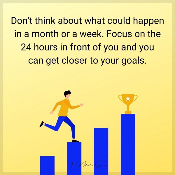 Don't think about what could happen in a month or a week. Focus on the 24 hours in front of you and you can get closer to your goals.