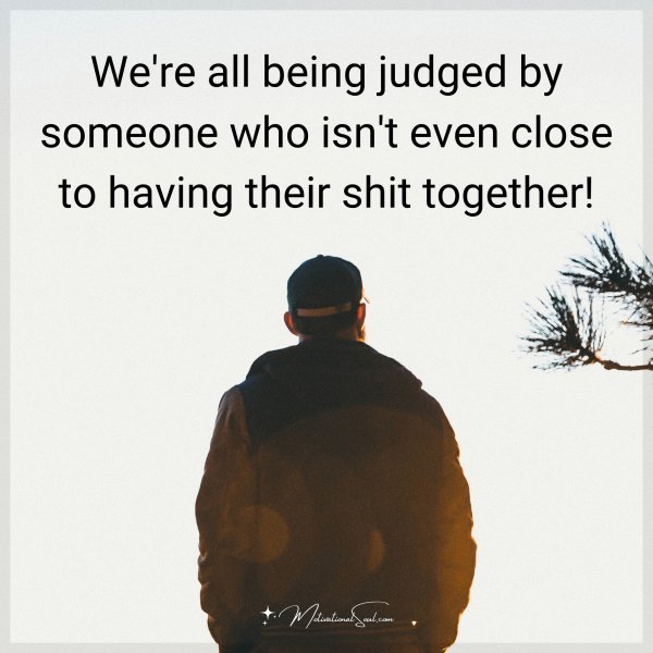 We're all being judged by someone who isn't even close to having their shit together!