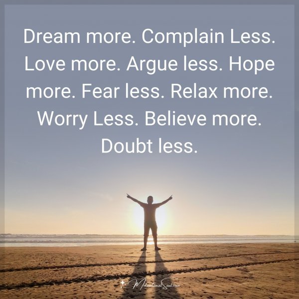 Dream more. Complain Less. Love more. Argue less. Hope more. Fear less. Relax more. Worry Less. Believe more. Doubt less.