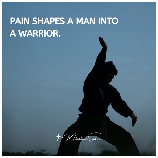 PAIN SHAPES A MAN INTO A WARRIOR.