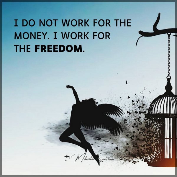 I DO NOT WORK FOR THE MONEY. I WORK FOR THE FREEDOM.