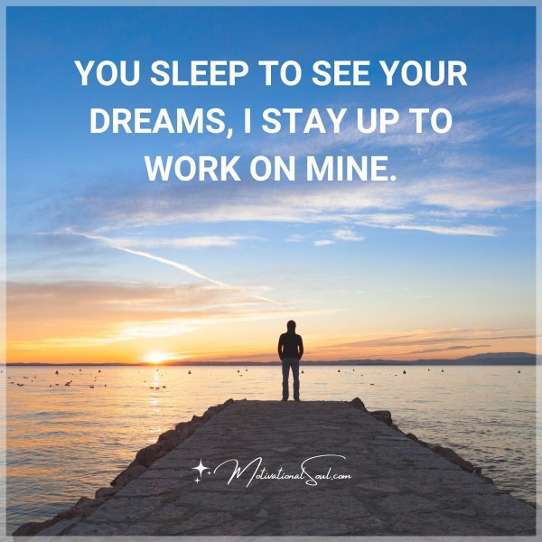 YOU SLEEP TO SEE YOUR DREAMS. I STAY UP TO WORK ON MINE.