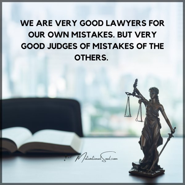WE ARE VERY GOOD LAWYERS FOR OUR OWN MISTAKES. BUT VERY GOOD JUDGES OF MISTAKES OF THE OTHERS.