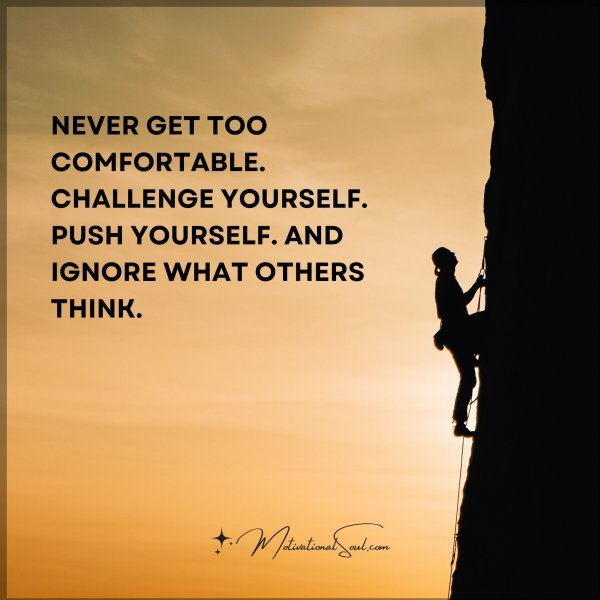 Quote: NEVER GET TOO COMFORTABLE. CHALLENGE YOURSELF. PUSH YOURSELF ...