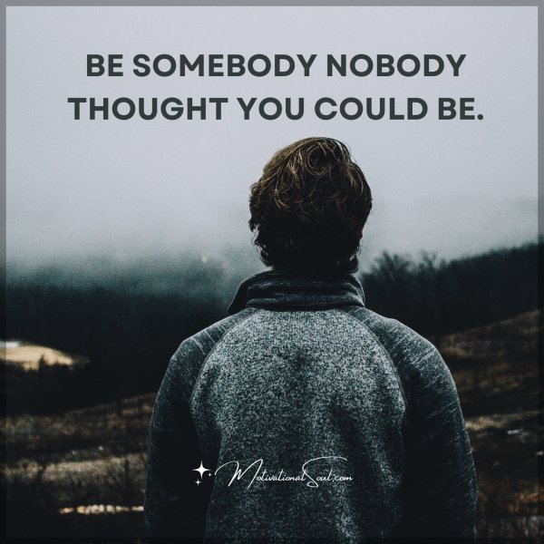 Quote: BE SOMEBODY NOBODY THOUGHT YOU COULD BE. - Motivational Soul