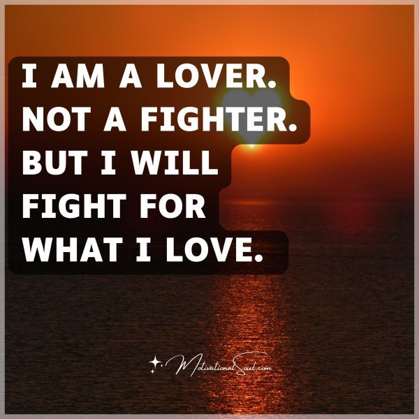 I AM A LOVER. NOT A FIGHTER. BUT I WILL FIGHT FOR WHAT I LOVE.