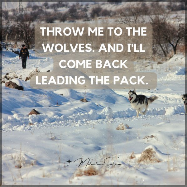 THROW ME TO THE WOLVES. AND I'LL COME BACK LEADING THE PACK.