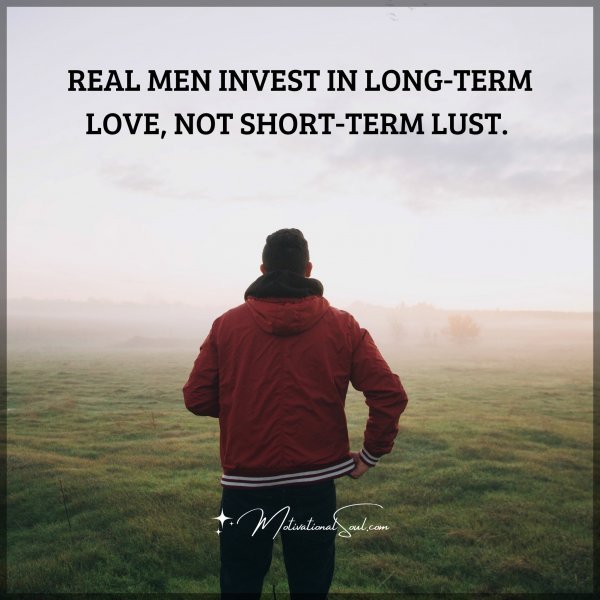 REAL MEN INVEST IN LONG-TERM LOVE