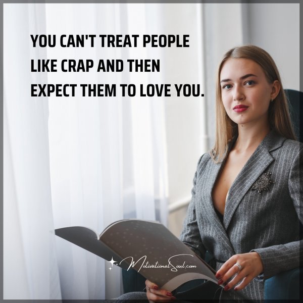 Quote: YOU CAN'T TREAT PEOPLE LIKE CRAP AND THEN EXPECT THEM TO LOVE ...