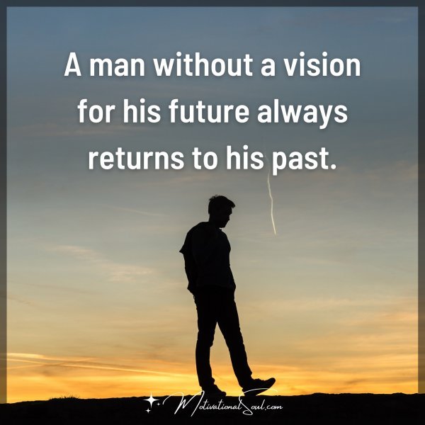 A man without a vision for his future always returns to his past.
