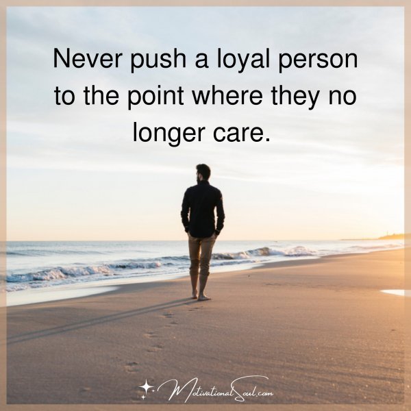 NEVER PUSH A LOYAL PERSON TO THE
