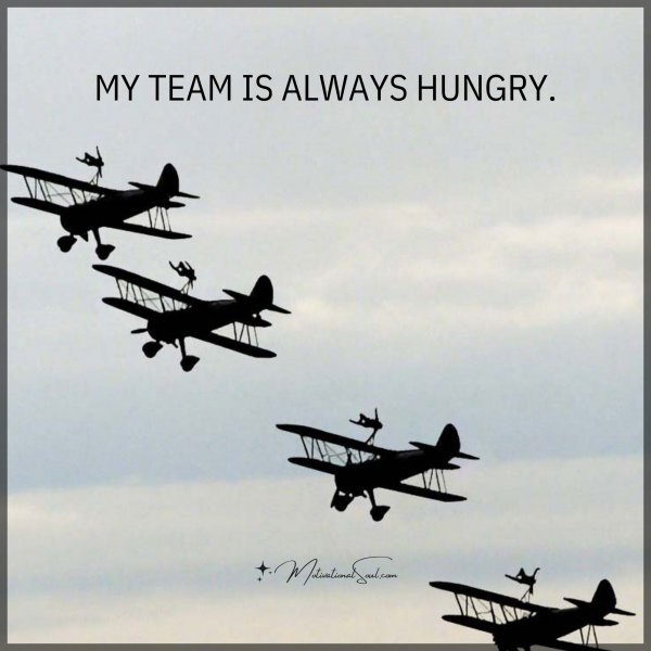 MY TEAM IS ALWAYS HUNGRY.