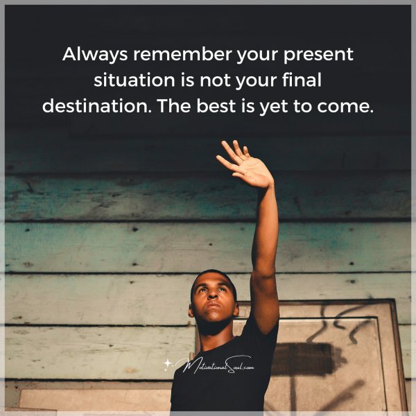 Always remember your present situation is not your final destination. The best is yet to come.