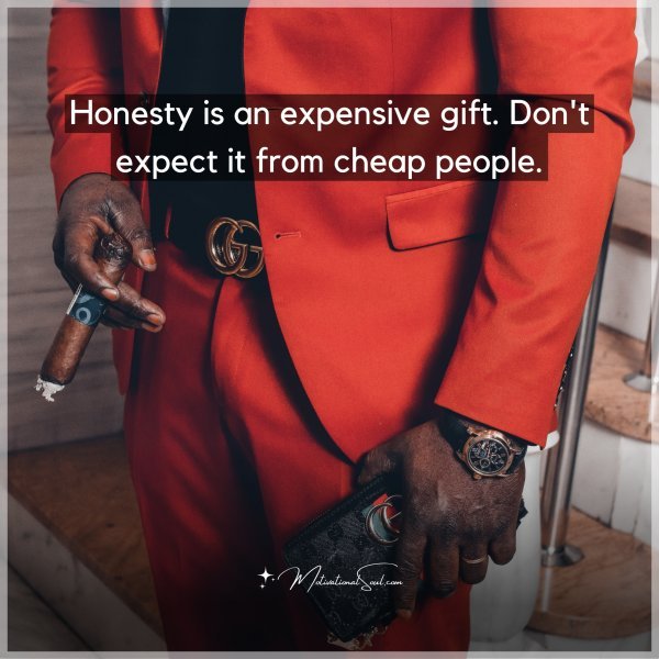 Honesty is an expensive gift. Don't expect it from cheap people.
